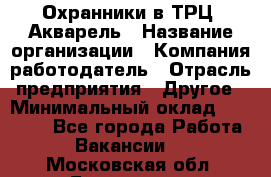 Охранники в ТРЦ "Акварель › Название организации ­ Компания-работодатель › Отрасль предприятия ­ Другое › Минимальный оклад ­ 20 000 - Все города Работа » Вакансии   . Московская обл.,Бронницы г.